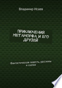 Приключения Метаморфа и его друзей. Фантастическая повесть, рассказы и сказки