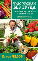 Чудо-урожай без труда. При любом климате и любой земле. Секреты успеха