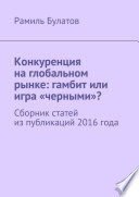 Конкуренция на глобальном рынке: гамбит или игра «черными»? Сборник статей из публикаций 2016 года