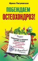 Побеждаем остеохондроз! Современные и народные способы лечения