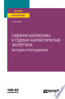 Судебная баллистика и судебно-баллистическая экспертиза. Методика преподавания. Учебное пособие для вузов