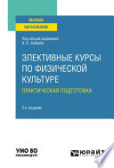 Элективные курсы по физической культуре. Практическая подготовка 2-е изд., пер. и доп. Учебное пособие для вузов