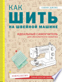 Как шить на швейной машине. Идеальный самоучитель для абсолютного новичка