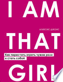 I Am That Girl. Как перестать играть чужие роли и стать собой