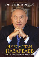 Имя, ставшее эпохой. Нурсултан Назарбаев: новое прочтение биографии