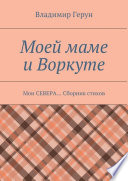 Моей маме и Воркуте. Мои СЕВЕРА... Сборник стихов