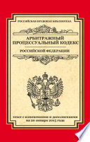 Арбитражный процессуальный кодекс Российской Федерации. Текст с изменениями и дополнениями на 20 января 2015