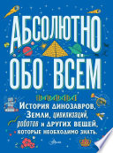 Абсолютно обо всём. История динозавров, Земли, цивилизаций, роботов и других вещей, которые необходимо знать