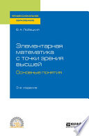 Элементарная математика с точки зрения высшей. Основные понятия 3-е изд. Учебное пособие для СПО