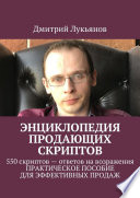 Энциклопедия продающих скриптов. 550 скриптов – ответов на возражения клиентов. ПРАКТИЧЕСКОЕ ПОСОБИЕ ДЛЯ ЭФФЕКТИВНЫХ ПРОДАЖ