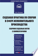 Судебная практика по спорам в сфере исполнительного производства. Сборник судебных актов с комментариями