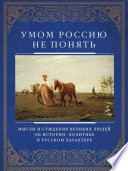 Умом Россию не понять. Мысли и суждения великих людей об истории, политике и русском характере