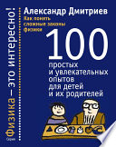 Как понять сложные законы физики. 100 простых и увлекательных опытов для детей и их родителей