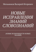 НОВЫЕ ИСПРАВЛЕНИЯ ЗНАНИЙ СЛОВОЗНАНИЙ. (НОВЫЕ ВОЗМОЖНОСТИ НОВЫХ ЗНАНИЙ)