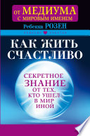 Как жить счастливо. Секретное знание от тех, кто ушел в Мир Иной