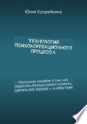 Технология психокоррекционного процесса. Нескучное пособие о том, как перестать бояться своего клиента, сделать ему хорошо – и себе тоже