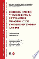 Особенности правового регулирования охраны и использования природных ресурсов в топливно-энергетическом комплексе. Учебное пособие для бакалавров
