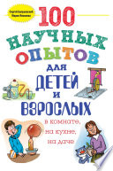 100 научных опытов для детей и взрослых в комнате, на кухне и на даче