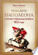 Победить Наполеона. Отечественная война 1812 года