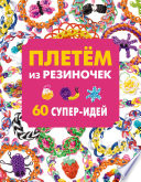 Плетем из резиночек. 60 супер-идей