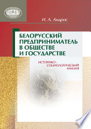 Белорусский предприниматель в обществе и государстве. Историко-социологический анализ