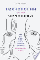 Технологии против Человека. Как мы будем жить, любить и думать в следующие 50 лет?