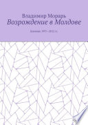 Возрождение в Молдове. Дневник 1997—2012 гг.