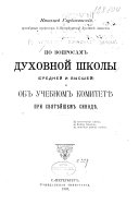 По вопросам духовной школы (средней и высшей) и об учебном комитетѣ при Святѣйшем синодѣ