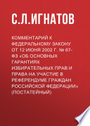 Комментарий к Федеральному закону от 12 июня 2002 г. No 67-ФЗ «Об основных гарантиях избирательных прав и права на участие в референдуме граждан Российской Федерации» (постатейный)