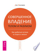 Совершенное владение телом и разумом. Как добиться успеха в спорте и жизни