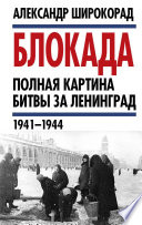 Блокада. Полная картина битвы за Ленинград (1941 – 1944)