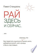 Рай здесь и сейчас, или Как перестать мучиться и наконец-то начать жить, добиваться всего, чего хочешь и быть счастливым