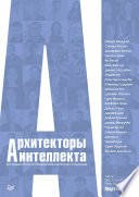 Архитекторы интеллекта: вся правда об искусственном интеллекте от его создателей