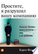 Простите, я разрушил вашу компанию: Почему бизнес-консультанты - это проблема, а не решение